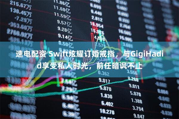 速电配资 Swift炫耀订婚戒指，与GigiHadid享受私人时光，前任暗讽不止