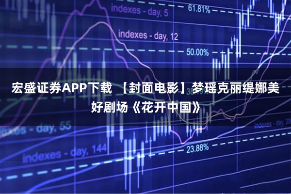宏盛证券APP下载 【封面电影】梦瑶克丽缇娜美好剧场《花开中国》
