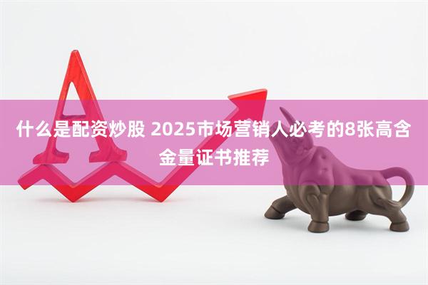 什么是配资炒股 2025市场营销人必考的8张高含金量证书推荐