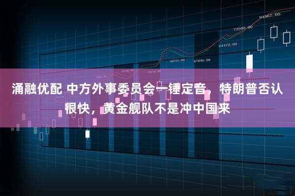 涌融优配 中方外事委员会一锤定音,特朗普否认很快,黄金舰队不是冲中国来