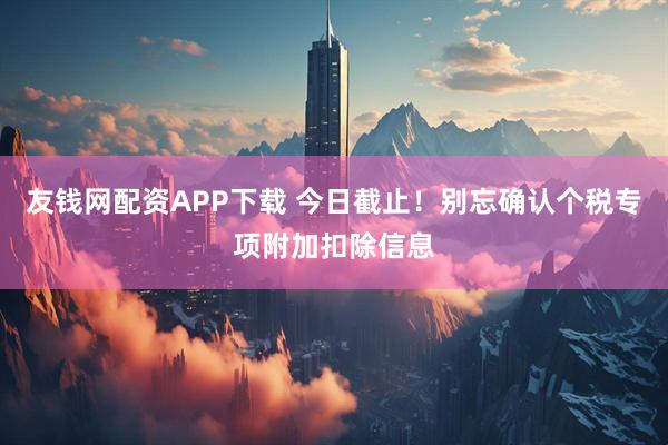 友钱网配资APP下载 今日截止！别忘确认个税专项附加扣除信息