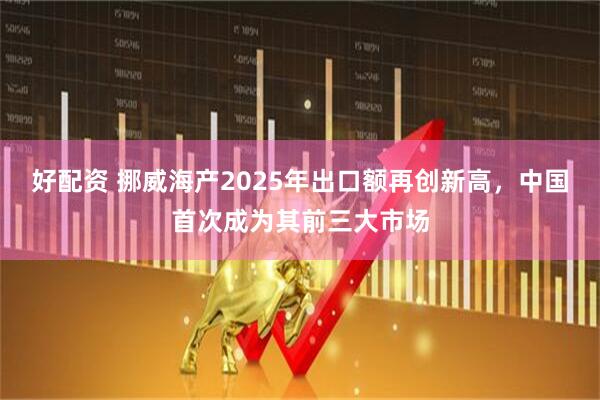 好配资 挪威海产2025年出口额再创新高，中国首次成为其前三大市场