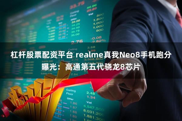杠杆股票配资平台 realme真我Neo8手机跑分曝光：高通第五代骁龙8芯片