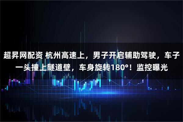 超昇网配资 杭州高速上，男子开启辅助驾驶，车子一头撞上隧道壁，车身旋转180°！监控曝光