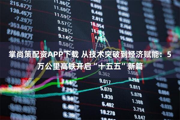 掌尚策配资APP下载 从技术突破到经济赋能：5万公里高铁开启“十五五”新篇