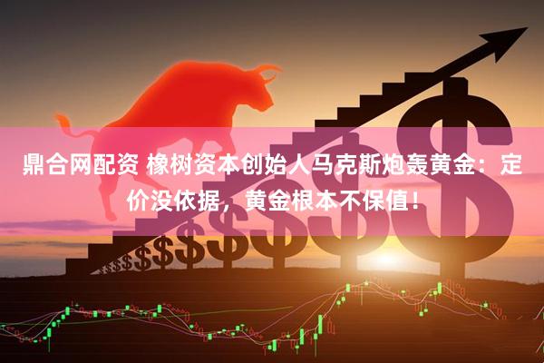 鼎合网配资 橡树资本创始人马克斯炮轰黄金：定价没依据，黄金根本不保值！